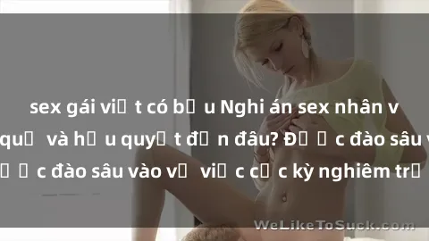 sex gái việt có bầu Nghi án sex nhân viên nhà hàng: Hậu quả và hậu quyết đến đâu? Được đào sâu vào vụ việc cực kỳ nghiêm trọng này.