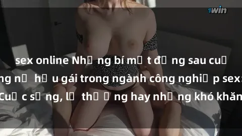 sex online Những bí mật đằng sau cuộc sống của những nữ hầu gái trong ngành công nghiệp sex: Cuộc sống, lẽ thường hay những khó khăn mà họ phải đối mặt.