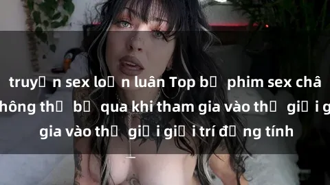truyện sex loạn luân Top bộ phim sex châu âu nổi tiếng không thể bỏ qua khi tham gia vào thế giới giải trí đồng tính