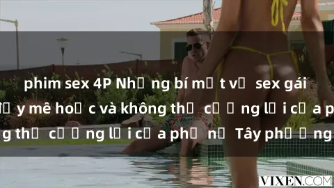 phim sex 4P Những bí mật về sex gái Tây: Sự quyến rũ đầy mê hoặc và không thể cưỡng lại của phụ nữ Tây phương