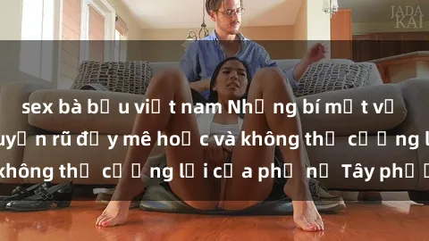 sex bà bầu việt nam Những bí mật về sex gái Tây: Sự quyến rũ đầy mê hoặc và không thể cưỡng lại của phụ nữ Tây phương