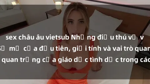 sex châu âu vietsub Những điều thú vị về sex ở Bắc Âu: Sự mở cửa đầu tiên, giới tính và vai trò quan trọng của giáo dục tình dục trong các quốc gia này.