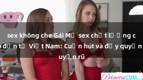 sex không che Gái Mỹ sex chất lượng cao đến từ Việt Nam: Cuốn hút và đầy quyến rũ