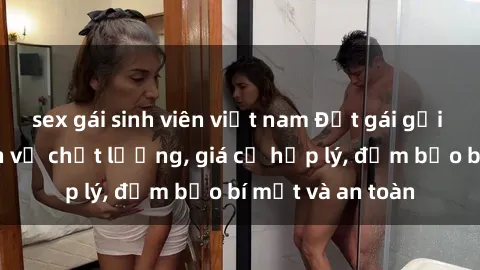 sex gái sinh viên việt nam Đặt gái gọi Việt Nam: Dịch vụ chất lượng, giá cả hợp lý, đảm bảo bí mật và an toàn