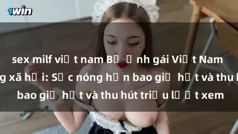 sex milf việt nam Bộ ảnh gái Việt Nam nude gây sốt mạng xã hội: Sắc nóng hơn bao giờ hết và thu hút triệu lượt xem