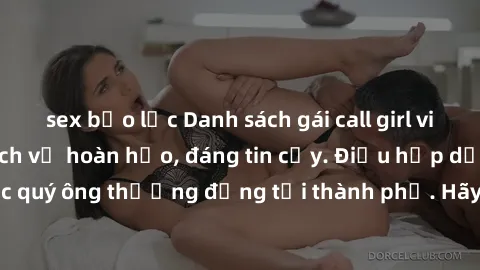 sex bạo lực Danh sách gái call girl vip chất lượng, dịch vụ hoàn hảo, đáng tin cậy. Điều hấp dẫn cho các quý ông thượng đẳng tại thành phố. Hãy nhấc máy và đặt lịch ngay!