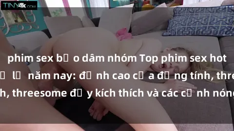phim sex bạo dâm nhóm Top phim sex hot nhất không thể bỏ lỡ năm nay: đỉnh cao của đồng tính, threesome đầy kích thích và các cảnh nóng đang gây sốt!