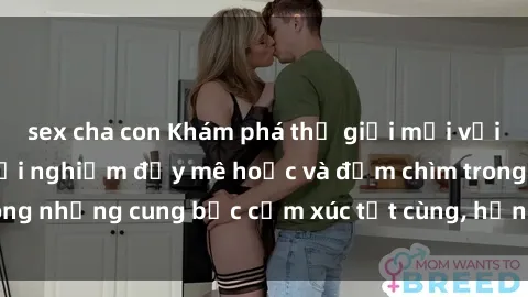 sex cha con Khám phá thế giới mới với sex người lớn: trải nghiệm đầy mê hoặc và đắm chìm trong những cung bậc cảm xúc tột cùng, hứng khởi và cuốn hút.