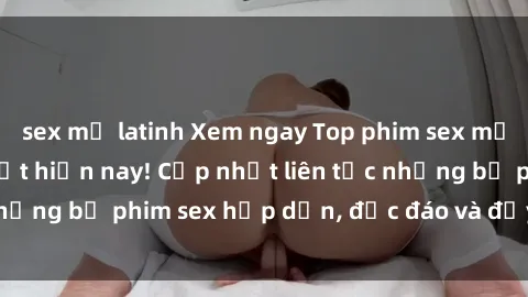 sex mỹ latinh Xem ngay Top phim sex mới nhất đang hot nhất hiện nay! Cập nhật liên tục những bộ phim sex hấp dẫn, độc đáo và đầy kích thích.