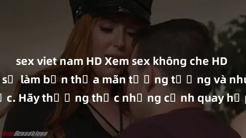 sex viet nam HD Xem sex không che HD miễn phí đảm bảo sẽ làm bạn thỏa mãn tưởng tượng và nhu cầu tình dục. Hãy thưởng thức những cảnh quay hấp dẫn và mãnh liệt ngay bây giờ!