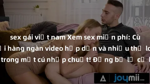sex gái việt nam Xem sex miễn phí: Cùng trải nghiệm với hàng ngàn video hấp dẫn và nhiều thể loại đa dạng chỉ trong một cú nhấp chuột! Đừng bỏ lỡ cơ hội thưởng thức tuyệt vời này ngay hôm nay!