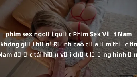 phim sex ngoại quốc Phim Sex Việt Nam HD - Xem ngay và không giới hạn! Đỉnh cao của ẩm thực tình dục Việt Nam được tái hiện với chất lượng hình ảnh sắc nét. Hãy thưởng thức ngay!