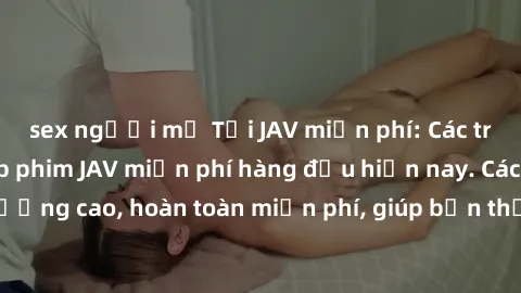 sex người mỹ Tải JAV miễn phí: Các trang web cung cấp phim JAV miễn phí hàng đầu hiện nay. Các tác phẩm chất lượng cao, hoàn toàn miễn phí, giúp bạn thỏa mãn niềm đam mê mà không tốn kém.