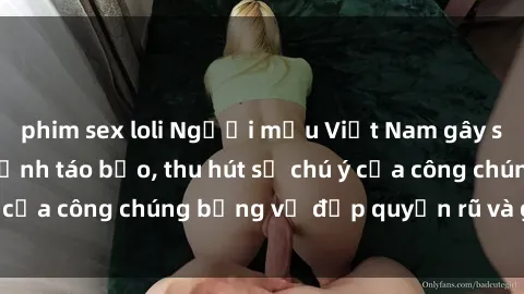 phim sex loli Người mẫu Việt Nam gây sốt với loạt shoot ảnh táo bạo, thu hút sự chú ý của công chúng bằng vẻ đẹp quyến rũ và gợi cảm.
