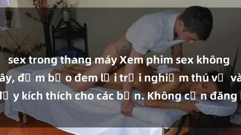 sex trong thang máy Xem phim sex không che miễn phí tại đây, đảm bảo đem lại trải nghiệm thú vị và đầy kích thích cho các bạn. Không cần đăng ký, hoàn toàn miễn phí.
