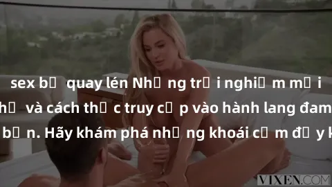 sex bị quay lén Những trải nghiệm mới lạ với sex tập thể và cách thức truy cập vào hành lang đam mê của bạn. Hãy khám phá những khoái cảm đầy kích thích với tập thể hấp dẫn!