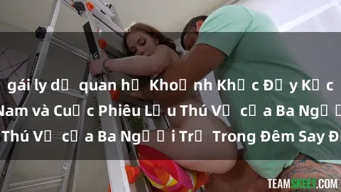 gái ly dị quan hệ Khoảnh Khắc Đầy Kịch Tính: Sex  Việt Nam và Cuộc Phiêu Lưu Thú Vị của Ba Người Trẻ Trong Đêm Say Đắm