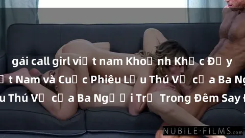 gái call girl việt nam Khoảnh Khắc Đầy Kịch Tính: Sex  Việt Nam và Cuộc Phiêu Lưu Thú Vị của Ba Người Trẻ Trong Đêm Say Đắm