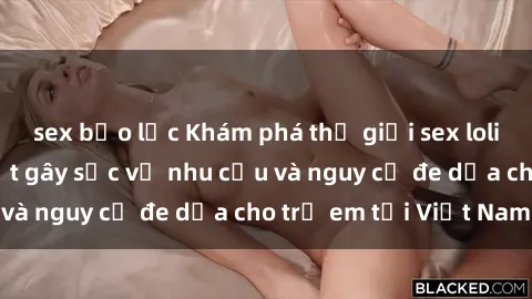 sex bạo lực Khám phá thế giới sex loli Việt Nam: Sự thật gây sốc về nhu cầu và nguy cơ đe dọa cho trẻ em tại Việt Nam