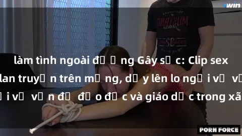 làm tình ngoài đường Gây sốc: Clip sex mẹ con Việt Nam lan truyền trên mạng, dấy lên lo ngại về vấn đề đạo đức và giáo dục trong xã hội hiện nay.