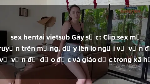 sex hentai vietsub Gây sốc: Clip sex mẹ con Việt Nam lan truyền trên mạng, dấy lên lo ngại về vấn đề đạo đức và giáo dục trong xã hội hiện nay.