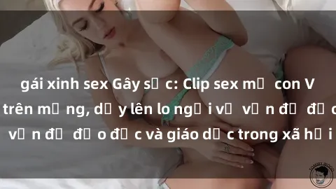 gái xinh sex Gây sốc: Clip sex mẹ con Việt Nam lan truyền trên mạng, dấy lên lo ngại về vấn đề đạo đức và giáo dục trong xã hội hiện nay.
