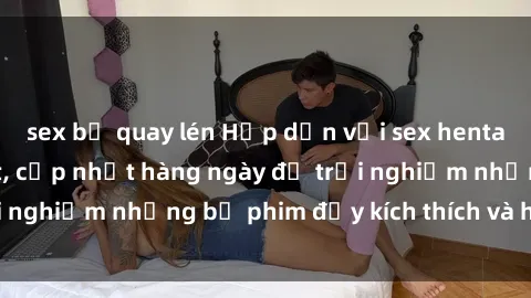 sex bị quay lén Hấp dẫn với sex hentai vietsub mới nhất, cập nhật hàng ngày để trải nghiệm những bộ phim đầy kích thích và hấp dẫn.