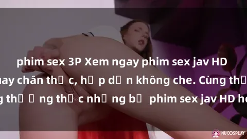 phim sex 3P Xem ngay phim sex jav HD với những cảnh quay chân thực, hấp dẫn không che. Cùng thưởng thức những bộ phim sex jav HD hot nhất hiện nay!