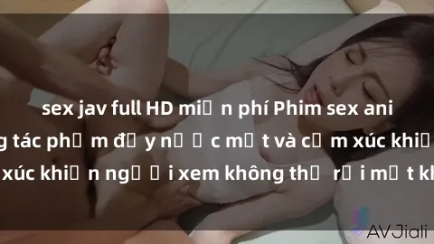 sex jav full HD miễn phí Phim sex anime đỉnh cao: Những tác phẩm đầy nước mắt và cảm xúc khiến người xem không thể rời mắt khỏi màn hình