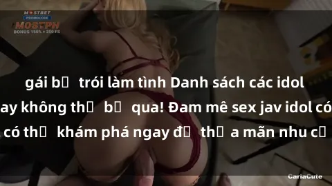 gái bị trói làm tình Danh sách các idol JAV hot nhất hiện nay không thể bỏ qua! Đam mê sex jav idol có thể khám phá ngay để thỏa mãn nhu cầu giải trí của mình!